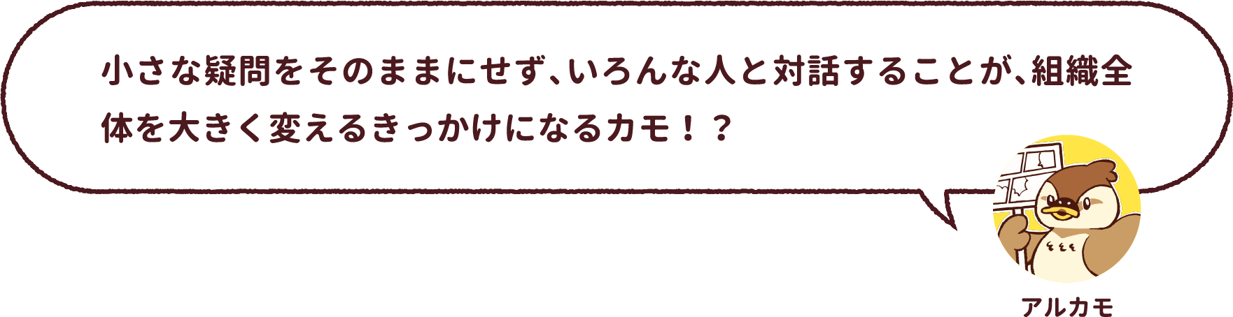 アルカモ : 小さな疑問をそのままにせず、いろんな人と対話することが、組織全体を大きく変えるきっかけになるカモ！？