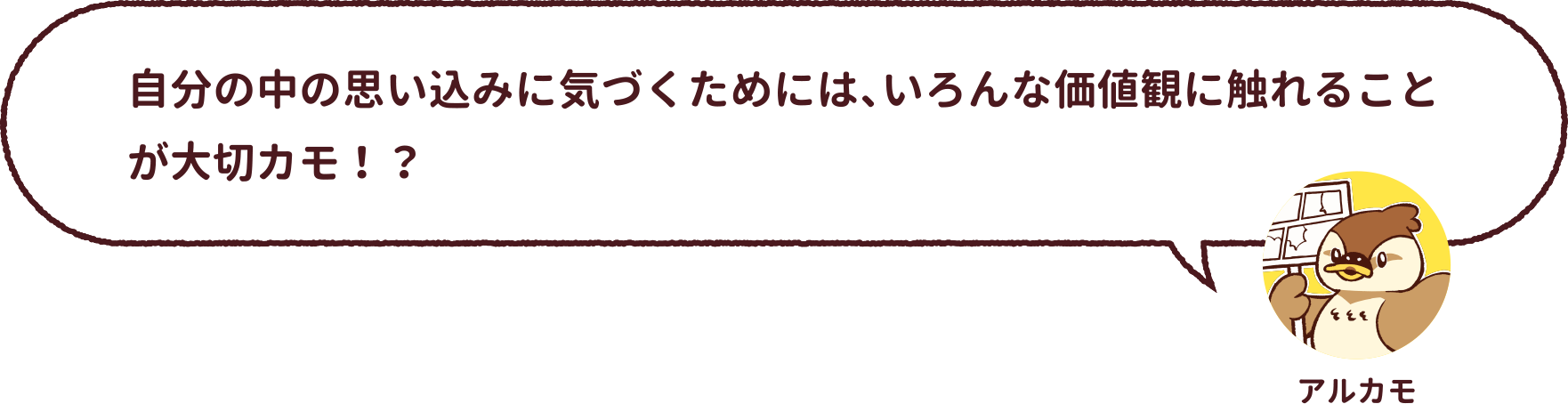 アルカモ : 自分の中の思い込みに気づくためには、いろんな価値観に触れることが大切カモ！？