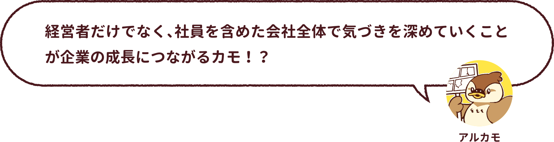 アルカモ : 経営者だけでなく、社員を含めた会社全体で気づきを深めていくことが企業の成長につながるカモ！？